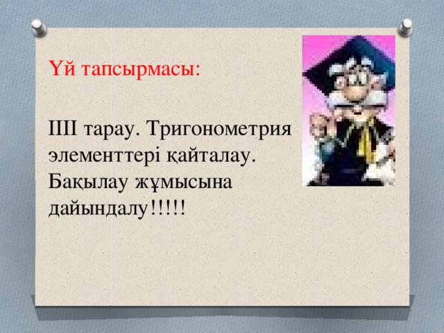 Үй тапсырмасы: ІІІІ тарау. Тригонометрия элементтері қайталау. Бақылау жұмысына дайындалу!!!!!