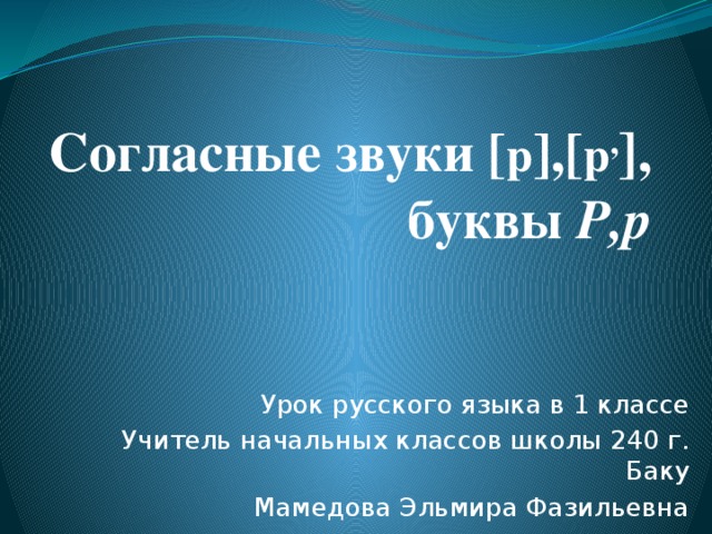 Согласные звуки [ р ],[ р , ] , буквы Р,р Урок русского языка в 1 классе Учитель начальных классов школы 240 г. Баку Мамедова Эльмира Фазильевна