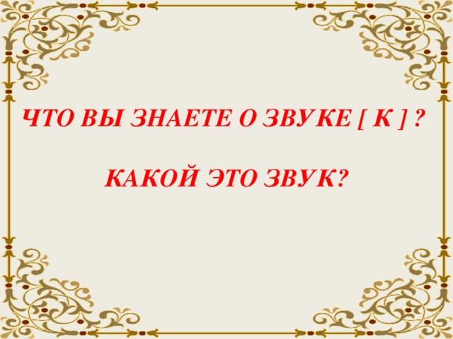 ЧТО ВЫ ЗНАЕТЕ О ЗВУКЕ [ К ] ?   КАКОЙ ЭТО ЗВУК?