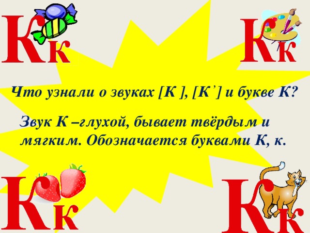 Что узнали о звуках [К ], [К , ] и букве К? Звук К –глухой, бывает твёрдым и мягким. Обозначается буквами К, к.