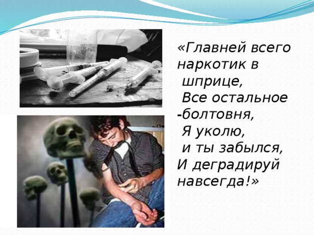 «Главней всего наркотик в  шприце,  Все остальное -болтовня,  Я уколю,  и ты забылся, И деградируй навсегда!»