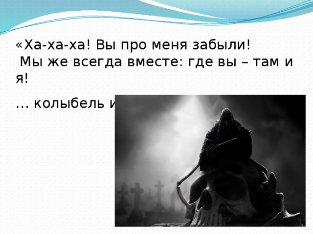 «Ха-ха-ха! Вы про меня забыли!  Мы же всегда вместе: где вы – там и я! … колыбель и могила…»