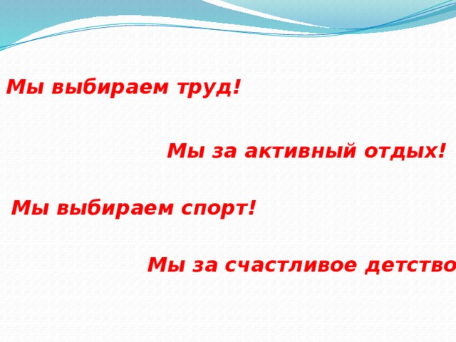 Мы выбираем труд!  Мы за активный отдых! Мы выбираем спорт!  Мы за счастливое детство!