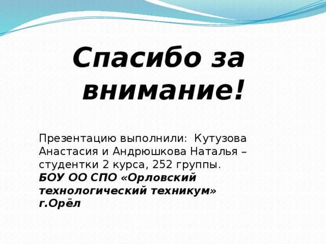 Спасибо за  внимание! Презентацию выполнили: Кутузова Анастасия и Андрюшкова Наталья – студентки 2 курса, 252 группы.  БОУ ОО СПО «Орловский технологический техникум»  г.Орёл