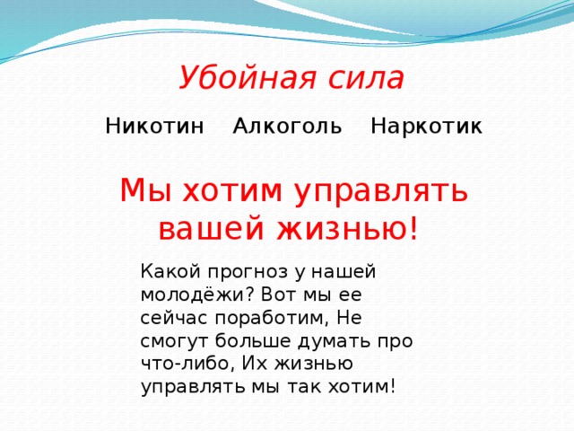 Убойная сила  Никотин Алкоголь Наркотик Мы хотим управлять вашей жизнью!  Какой прогноз у нашей молодёжи? Вот мы ее сейчас поработим, Не смогут больше думать про что-либо, Их жизнью управлять мы так хотим!