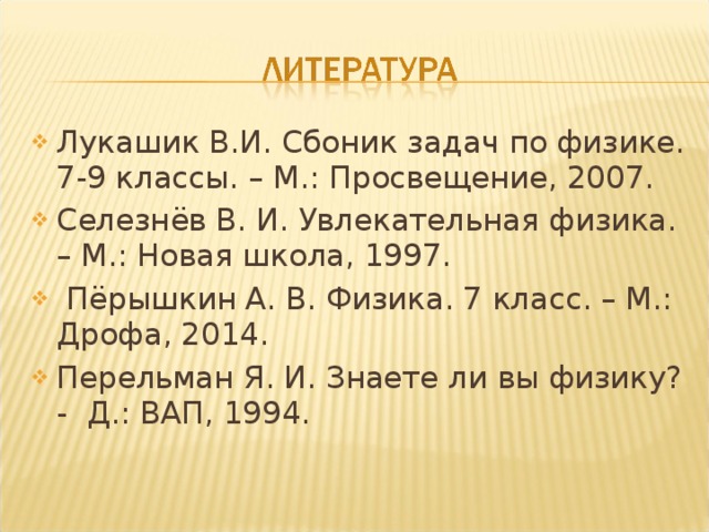 Лукашик В.И. Сбоник задач по физике. 7-9 классы. – М.: Просвещение, 2007. Селезнёв В. И. Увлекательная физика. – М.: Новая школа, 1997.  Пёрышкин А. В. Физика. 7 класс. – М.: Дрофа, 2014. Перельман Я. И. Знаете ли вы физику? - Д.: ВАП, 1994.