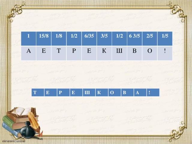 1 15/8 А Е 1/8 1/2 Т Р 6/35 3/5 Е К 1/2 6 3/5 Ш В 2/5 1/5 О ! Т Е Р Е Ш К О В А !