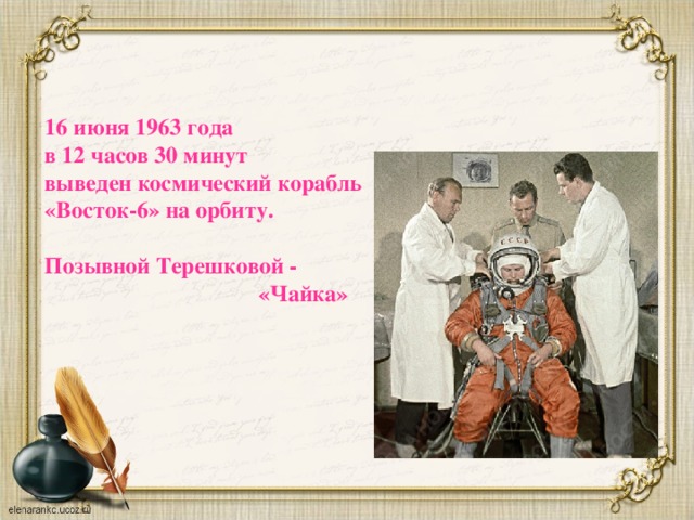 16 июня 1963 года  в 12 часов 30 минут  выведен космический корабль «Восток-6» на орбиту.   Позывной Терешковой -  «Чайка»