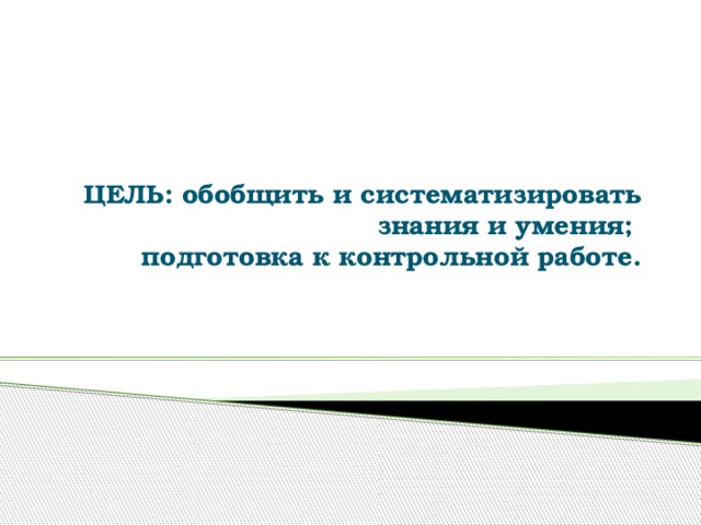 ЦЕЛЬ: обобщить и систематизировать знания и умения;  подготовка к контрольной работе.