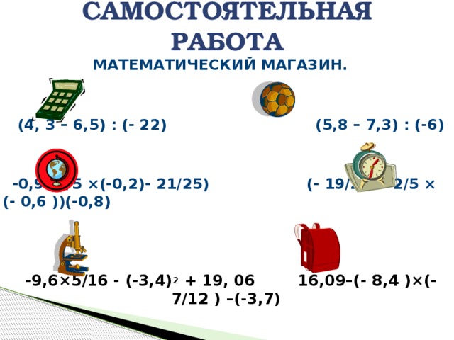 САМОСТОЯТЕЛЬНАЯ РАБОТА МАТЕМАТИЧЕСКИЙ МАГАЗИН.    (4, 3 – 6,5) : (- 22) (5,8 – 7,3) : (-6)    -0,9 (4/5 ×(-0,2)- 21/25) (- 19/25 + 2/5 × (- 0,6 ))(-0,8)     -9,6×5/16 - (-3,4) 2 + 19, 06 16,09–(- 8,4 )×(- 7/12 ) –(-3,7)