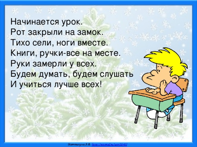 Начинается урок. Рот закрыли на замок. Тихо сели, ноги вместе. Книги, ручки-все на месте. Руки замерли у всех. Будем думать, будем слушать И учиться лучше всех!