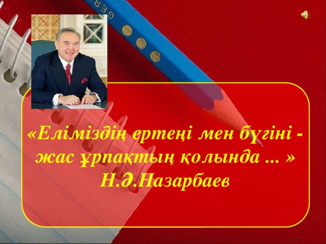 «Еліміздің ертеңі мен бүгіні - жас ұрпақтың қолында ... » Н.Ә.Назарбаев