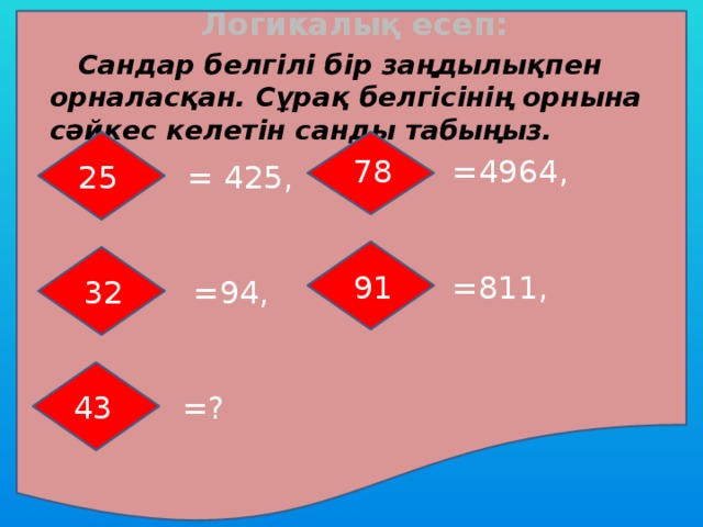 Логикалық есеп:  Сандар белгілі бір заңдылықпен орналасқан. Сұрақ белгісінің орнына сәйкес келетін санды табыңыз.  78 =4964, 25 = 425, 91 =811, 32 =94, 43 =?