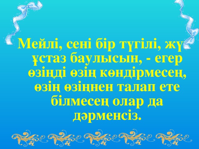 Мейлі, сені бір түгілі, жүз ұстаз баулысын, - егер өзіңді өзің көндірмесең, өзің өзіңнен талап ете білмесең олар да дәрменсіз.