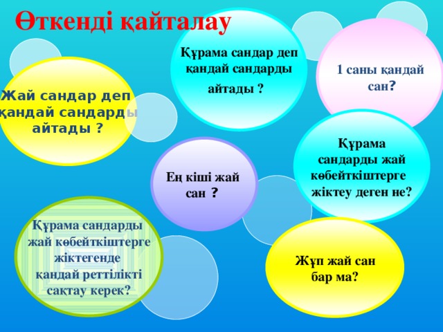 Өткенді қайталау Құрама сандар деп қандай сандарды айтады ?  1 саны қандай  сан ?  Жай сандар деп қандай сандарды айтады ?  Құрама  сандарды жай көбейткіштерге жіктеу деген не? Ең кіші жай сан ? Құрама сандарды жай көбейткіштерге жіктегенде қандай реттілікті сақтау керек? Жұп жай сан бар ма? 2