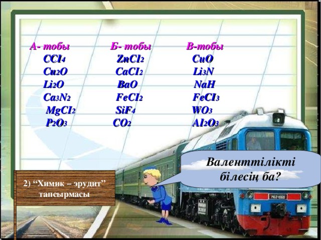 А - тобы Б- тобы В-тобы  ССІ 4   ZnCI 2     CuO   Cu 2 O    CaCI 2    Li 3 N  Li 2 O  BaO  NaH     Ca 3 N 2   FeCI 2  FeCI 3   MgCI 2 SiF 4 WO 3     P 2 O 3  CO 2 AI 2 O 3  Валенттілікті білесің ба? 2 ) “Химик – эрудит” тапсырмасы