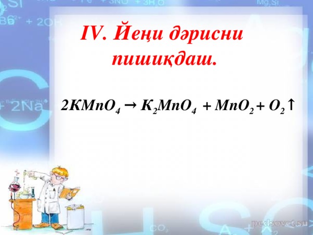 ІV. Йеңи дәрисни  пишиқдаш. 2КМnO 4 → К 2 МnO 4 + МnO 2 + О 2 ↑