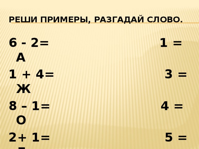 Реши примеры, разгадай слово. 6 - 2= 1 = А 1 + 4= 3 = Ж 8 – 1= 4 = О 2+ 1= 5 = Д 7 – 2= 7 = Е 10 – 9=