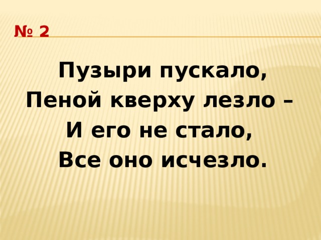 № 2 Пузыри пускало, Пеной кверху лезло – И его не стало, Все оно исчезло.