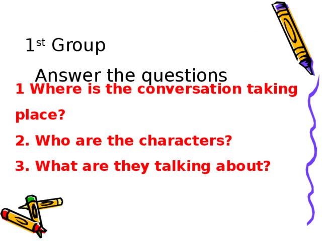 1 st Group Answer the questions 1 Where is the conversation taking place? 2. Who are the characters? 3. What are they talking about?