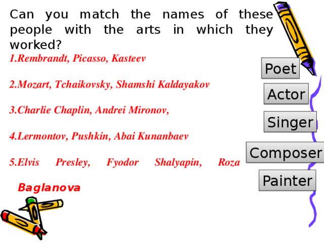 Can you match the names of these people with the arts in which they worked? Rembrandt, Picasso, Kasteev Mozart, Tchaikovsky, Shamshi Kaldayakov Charlie Chaplin, Andrei Mironov, Lermontov, Pushkin, Abai Kunanbaev Elvis Presley, Fyodor Shalyapin, Roza Baglanova Poet Actor Singer Composer Painter