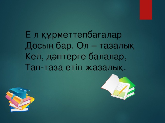 Е л құрметтепбағалар Досың бар. Ол – тазалық Кел, дәптерге балалар, Тап-таза етіп жазалық.