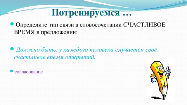 Потренируемся … Определите тип связи в словосочетании СЧАСТЛИВОЕ ВРЕМЯ в предложении: Должно быть, у каждого человека случается своё счастливое время открытий.