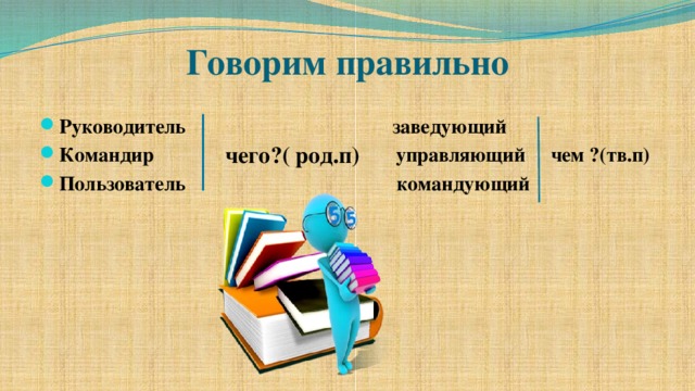 Говорим правильно Руководитель заведующий Командир управляющий чем ?(тв.п) Пользователь командующий чего?( род.п)