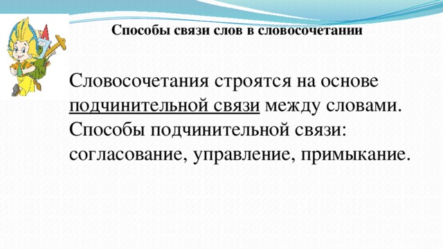 Способы связи слов в словосочетании Словосочетания строятся на основе подчинительной связи между словами. Способы подчинительной связи: согласование, управление, примыкание.