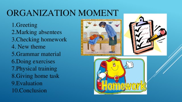 Organization moment 1.Greeting  2.Marking absentees  3.Checking homework  4. New theme  5.Grammar material  6.Doing exercises  7.Physical training  8.Giving home task  9.Evaluation  10.Conclusion