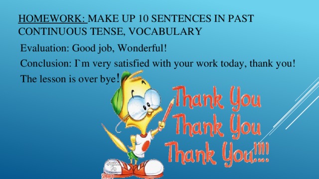 Homework: Make up 10 sentences in Past continuous tense, Vocabulary Evaluation: Good job, Wonderful! Conclusion: I`m very satisfied with your work today, thank you! The lesson is over bye !