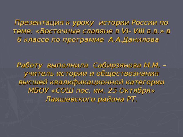 Презентация к уроку истории России по теме: «Восточные славяне в VI - VIII в.в.» в 6 классе по программе А.А.Данилова    Работу выполнила Сабирзянова М.М. – учитель истории и обществознания высшей квалификационной категории МБОУ «СОШ пос. им. 25 Октября» Лаишевского района РТ.