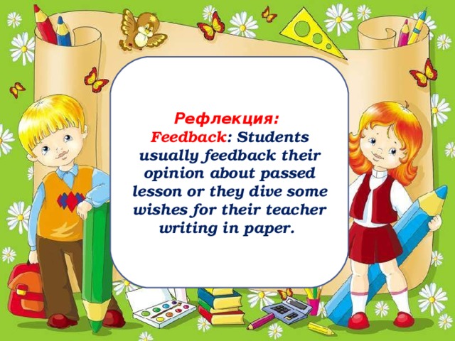 Рефлекция: Feedback : Students usually feedback their opinion about passed lesson or they dive some wishes for their teacher writing in paper.
