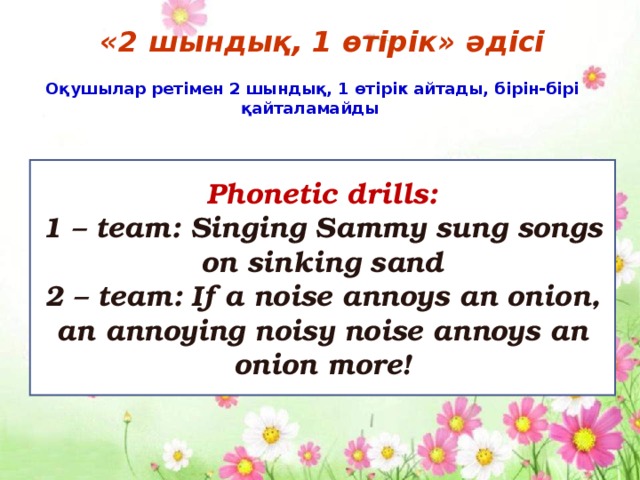«2 шындық, 1 өтірік» әдісі Оқушылар ретімен 2 шындық, 1 өтірік айтады, бірін-бірі қайталамайды  Phonetic drills: 1 – team: Singing Sammy sung songs on sinking sand 2 – team: If a noise annoys an onion, an annoying noisy noise annoys an onion more!