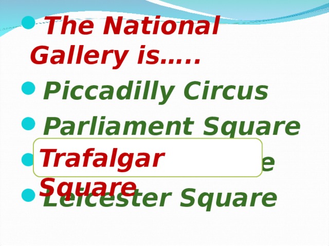 The National Gallery is….. Piccadilly Circus Parliament Square Trafalgar Square Leicester Square