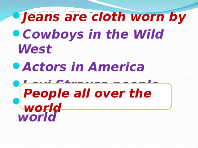 Jeans are cloth worn by Cowboys in the Wild West Actors in America Levi Strauss people People all over the world