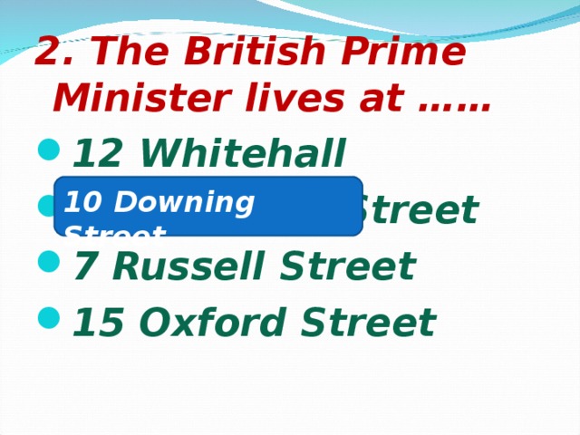 2. The British Prime Minister lives at …… 12 Whitehall 10 Downing Street 7 Russell Street 15 Oxford Street   10 Downing Street