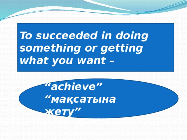 To succeeded in doing something or getting what you want – “ achieve” “ мақсатына жету”