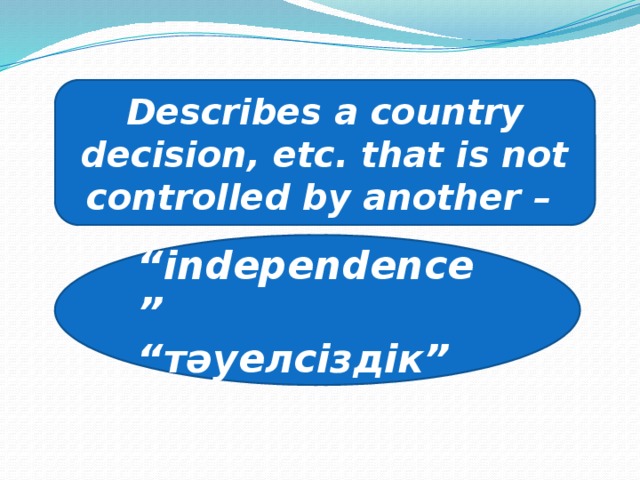 Describes a country decision, etc. that is not controlled by another – “ independence” “ тәуелсіздік”