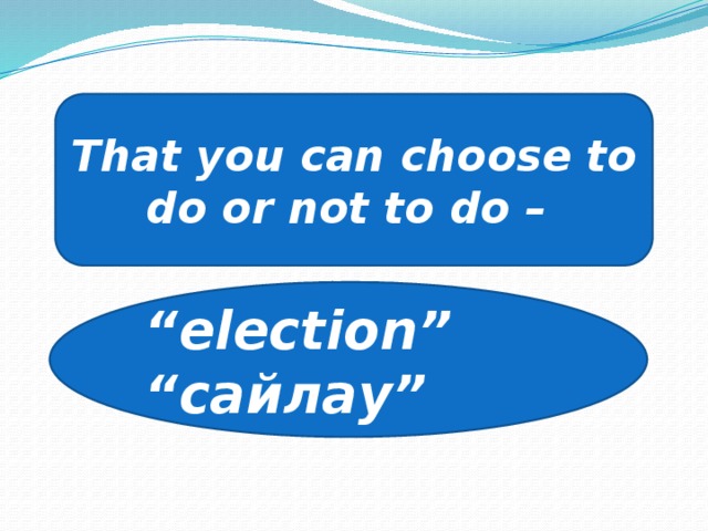 That you can choose to do or not to do – “ election” “ сайлау”