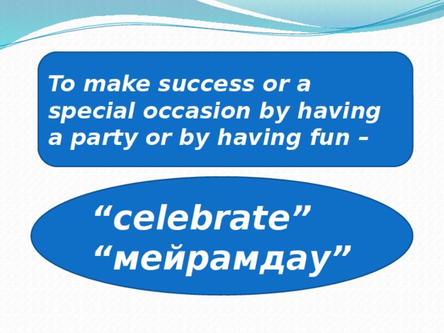 To make success or a special occasion by having a party or by having fun – “ celebrate” “ мейрамдау”