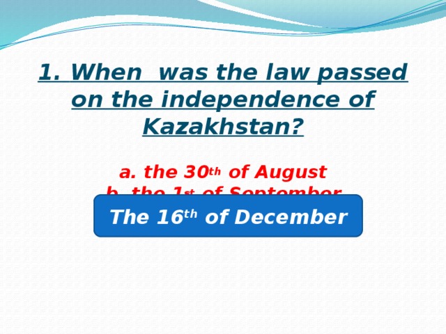 1. When was the law passed on the independence of Kazakhstan?   a. the 30 th of August  b. the 1 st of September  c. the 16 th of December   The 16 th of December