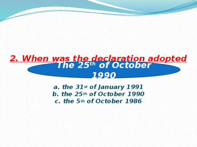 2. When was the declaration adopted on Sovereignty Kazakhstan?   a. the 31 st of January 1991  b. the 25 th of October 1990  c. the 5 th of October 1986      The 25 th of October 1990