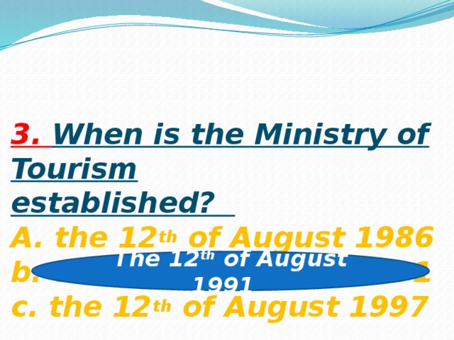 3. When is the Ministry of Tourism  established?  A. the 12 th of August 1986  b. the 12 th of August 1991  c. the 12 th of August 1997 The 12 th of August 1991