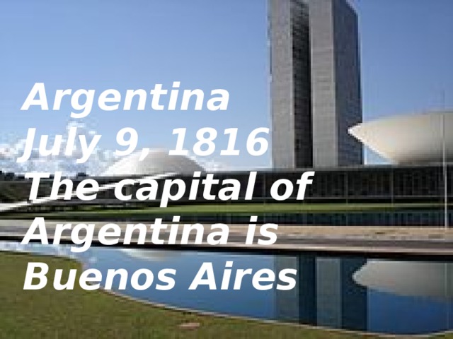 Argentina  July 9, 1816  The capital of Argentina is Buenos Aires