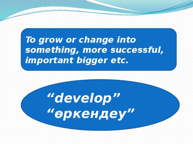 To grow or change into something, more successful, important bigger etc. “ develop” “ өркендеу”