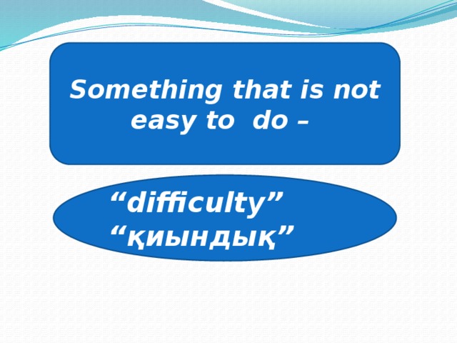 Something that is not easy to do – “ difficulty” “ қиындық”
