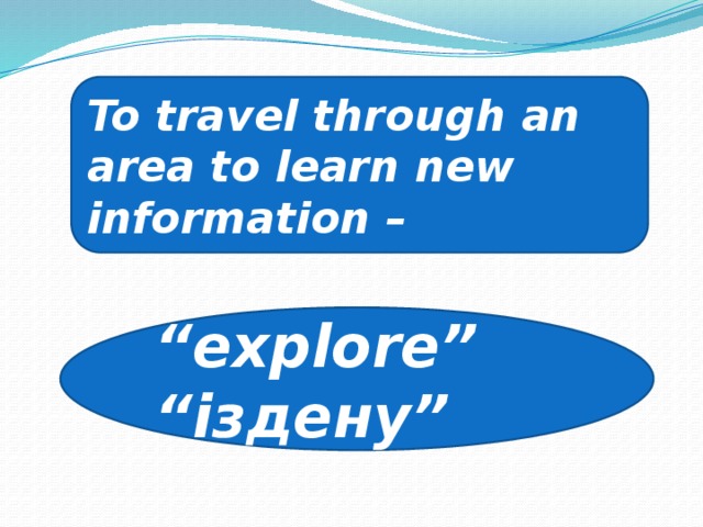 To travel through an area to learn new information – “ explore” “ іздену”