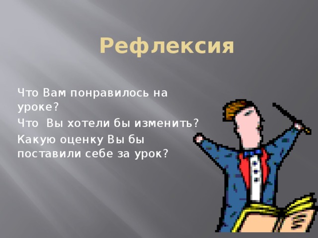 Рефлексия Что Вам понравилось на уроке? Что Вы хотели бы изменить? Какую оценку Вы бы поставили себе за урок?