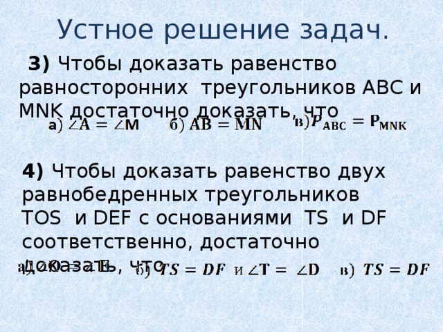 Устное решение задач.   3) Чтобы доказать равенство равносторонних треугольников АВС и MNK достаточно доказать, что 4) Чтобы доказать равенство двух равнобедренных треугольников TOS и DEF с основаниями TS и DF соответственно, достаточно доказать, что